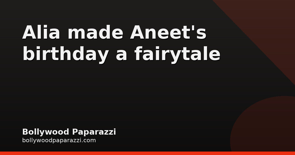 Aneet Padda’s fairytale 24th birthday: Alia Bhatt attends